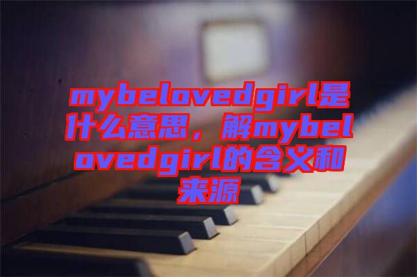 mybelovedgirl是什么意思，解mybelovedgirl的含義和來(lái)源