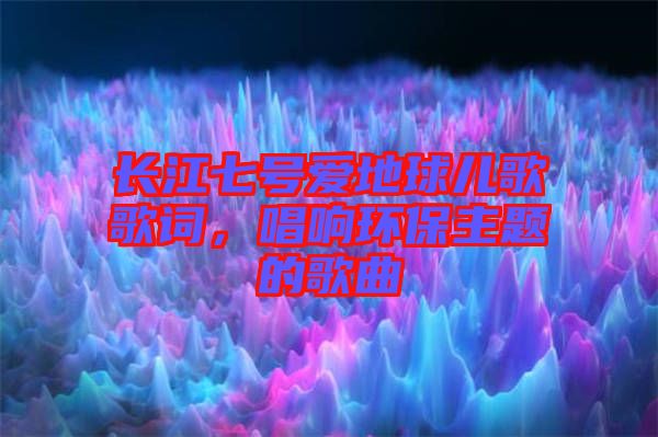 長江七號愛地球兒歌歌詞，唱響環(huán)保主題的歌曲