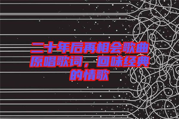 二十年后再相會歌曲原唱歌詞，回味經(jīng)典的情歌