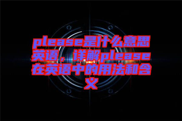 please是什么意思英語，詳解please在英語中的用法和含義