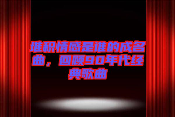 堆積情感是誰(shuí)的成名曲，回顧90年代經(jīng)典歌曲