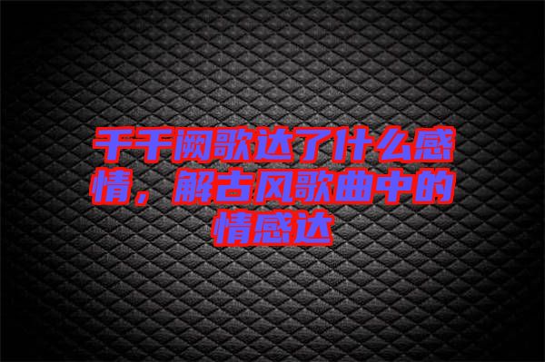 千千闕歌達了什么感情，解古風(fēng)歌曲中的情感達