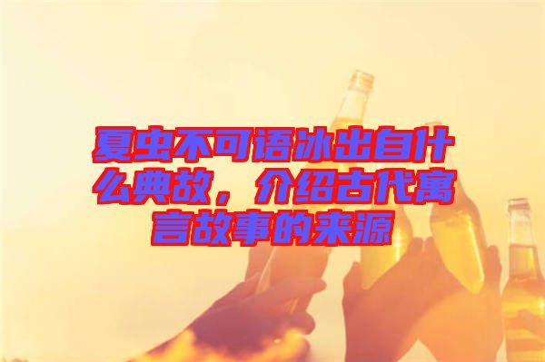 夏蟲不可語冰出自什么典故，介紹古代寓言故事的來源