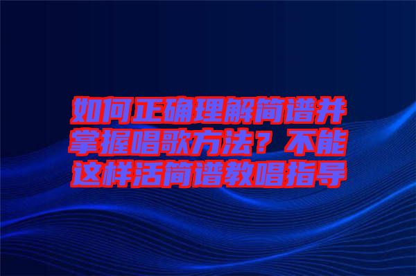 如何正確理解簡譜并掌握唱歌方法？不能這樣活簡譜教唱指導(dǎo)