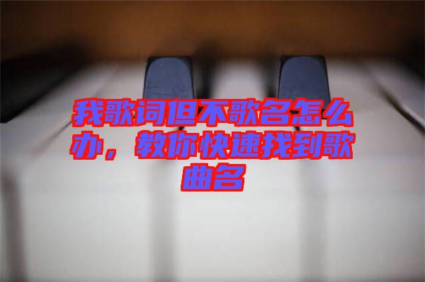 我歌詞但不歌名怎么辦，教你快速找到歌曲名