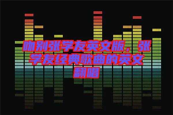 吻別張學友英文版，張學友經(jīng)典歌曲的英文翻唱