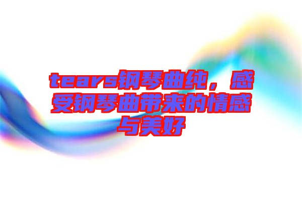 tears鋼琴曲純，感受鋼琴曲帶來的情感與美好