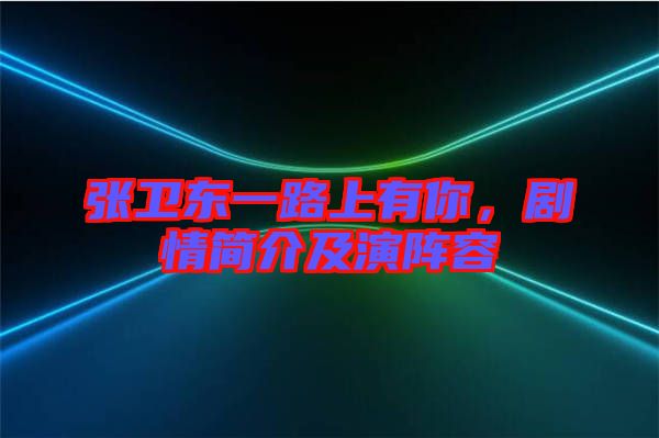 張衛(wèi)東一路上有你，劇情簡介及演陣容