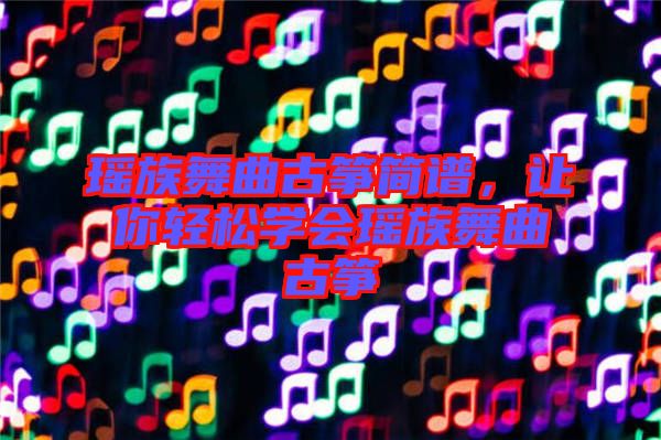 瑤族舞曲古箏簡譜，讓你輕松學(xué)會(huì)瑤族舞曲古箏