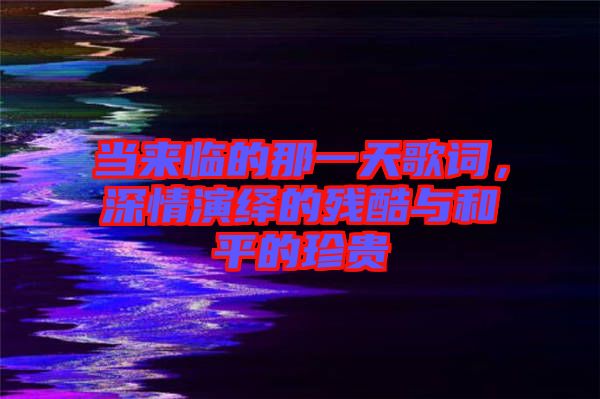 當來臨的那一天歌詞，深情演繹的殘酷與和平的珍貴