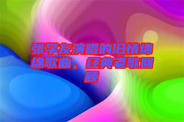 張學(xué)友演唱的舊情綿綿歌曲，經(jīng)典老歌回顧