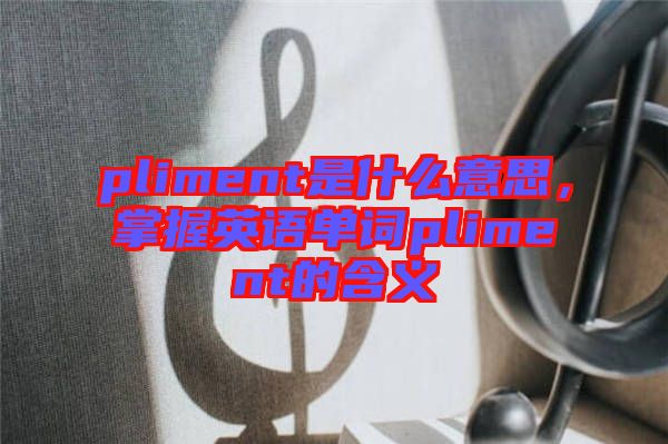 pliment是什么意思，掌握英語(yǔ)單詞pliment的含義