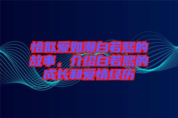 恰似愛如潮白若熙的故事，介紹白若熙的成長(zhǎng)和愛情經(jīng)歷