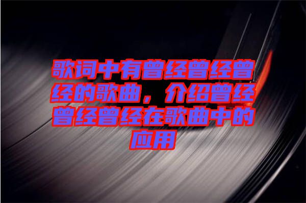 歌詞中有曾經(jīng)曾經(jīng)曾經(jīng)的歌曲，介紹曾經(jīng)曾經(jīng)曾經(jīng)在歌曲中的應(yīng)用