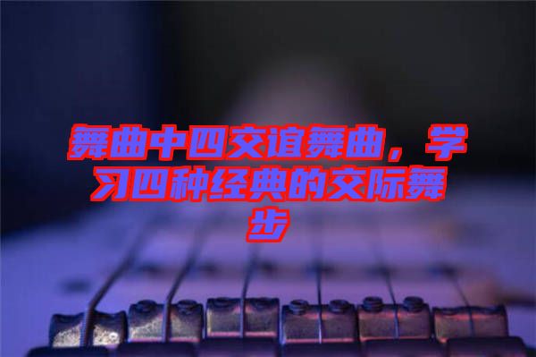 舞曲中四交誼舞曲，學(xué)習(xí)四種經(jīng)典的交際舞步