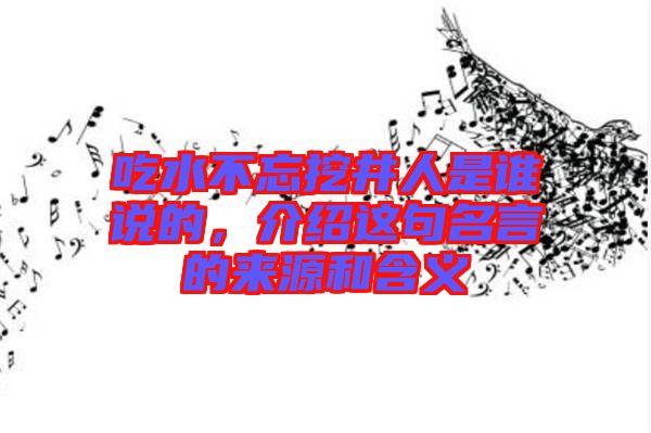 吃水不忘挖井人是誰(shuí)說(shuō)的，介紹這句名言的來(lái)源和含義