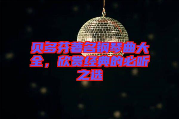 貝多芬著名鋼琴曲大全，欣賞經(jīng)典的必聽(tīng)之選