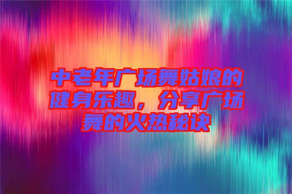 中老年廣場(chǎng)舞姑娘的健身樂趣，分享廣場(chǎng)舞的火熱秘訣