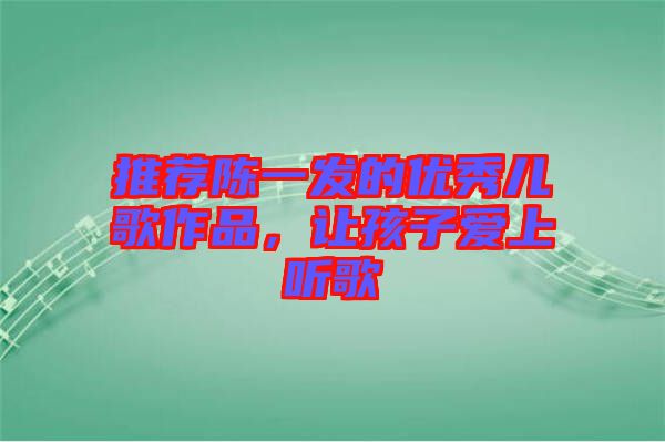 推薦陳一發(fā)的優(yōu)秀兒歌作品，讓孩子愛(ài)上聽(tīng)歌