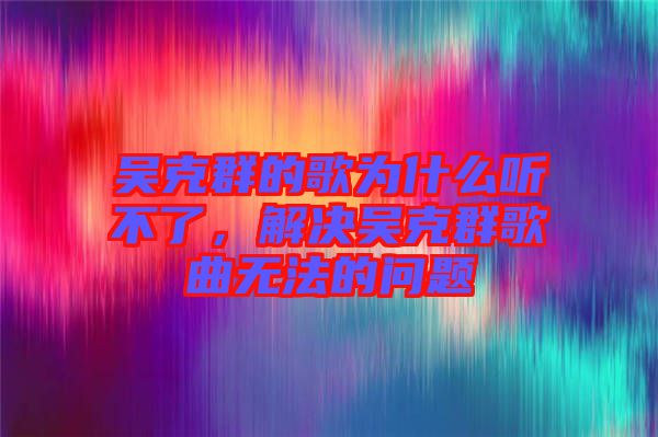 吳克群的歌為什么聽不了，解決吳克群歌曲無法的問題