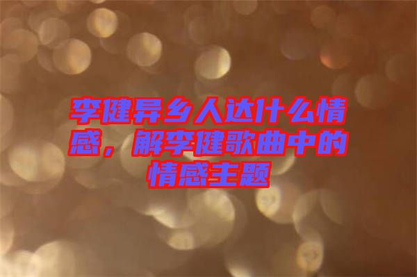 李健異鄉(xiāng)人達(dá)什么情感，解李健歌曲中的情感主題