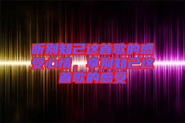 聽別知己這首歌的感受心情，享別知己這首歌的感受