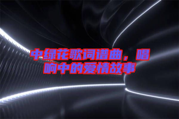 中綠花歌詞譜曲，唱響中的愛情故事