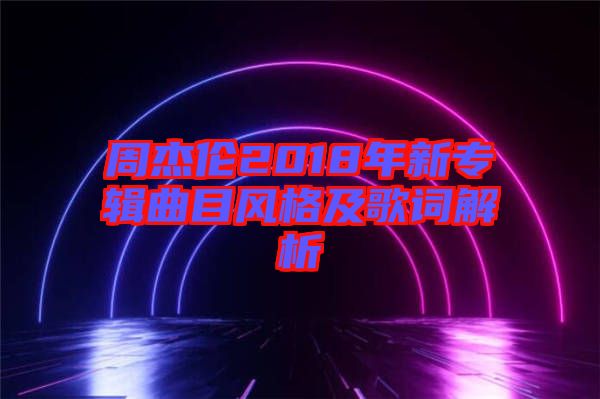 周杰倫2018年新專(zhuān)輯曲目風(fēng)格及歌詞解析