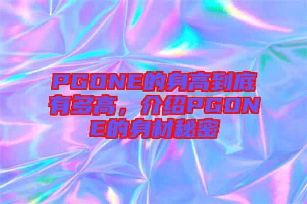 PGONE的身高到底有多高，介紹PGONE的身材秘密