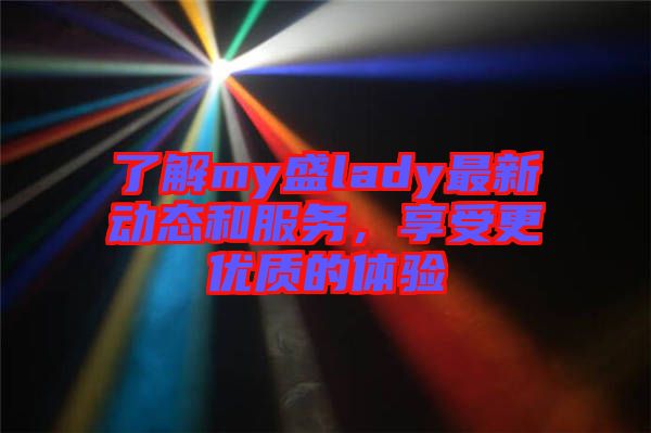 了解my盛lady最新動態(tài)和服務(wù)，享受更優(yōu)質(zhì)的體驗(yàn)