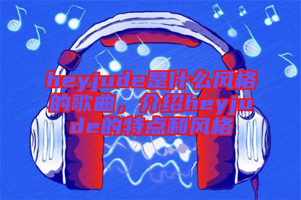 heyjude是什么風(fēng)格的歌曲，介紹heyjude的特點(diǎn)和風(fēng)格