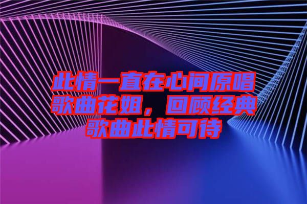 此情一直在心間原唱歌曲花姐，回顧經(jīng)典歌曲此情可待