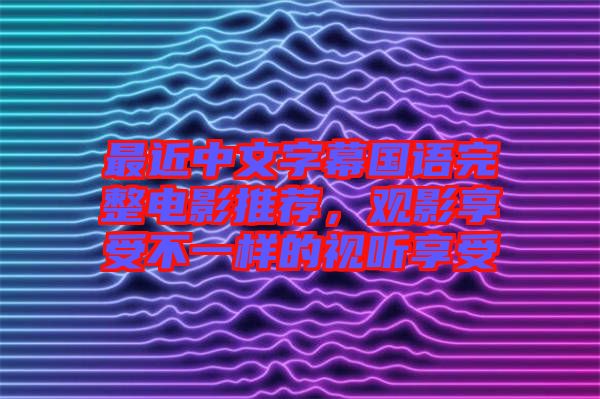 最近中文字幕國語完整電影推薦，觀影享受不一樣的視聽享受