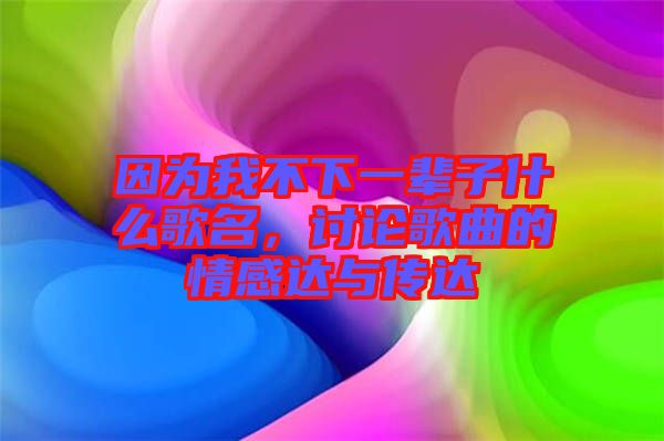 因為我不下一輩子什么歌名，討論歌曲的情感達與傳達