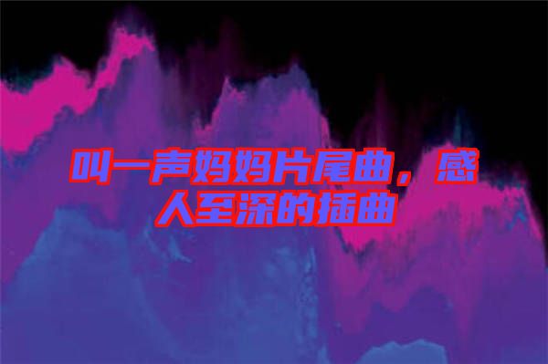 叫一聲媽媽片尾曲，感人至深的插曲