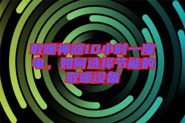 取暖神器10小時(shí)一度電，如何選擇節(jié)能的取暖設(shè)備