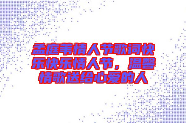 孟庭葦情人節(jié)歌詞快樂快樂情人節(jié)，溫馨情歌送給心愛的人