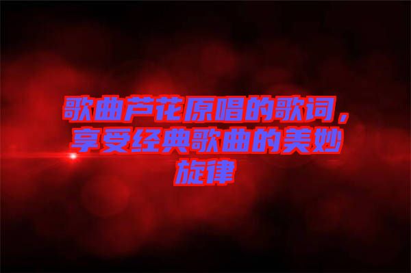 歌曲蘆花原唱的歌詞，享受經(jīng)典歌曲的美妙旋律