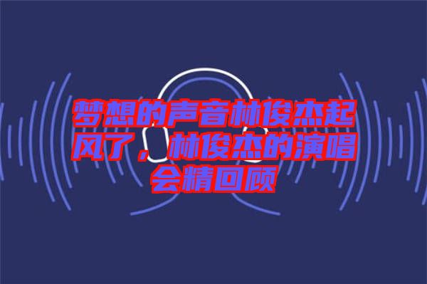 夢想的聲音林俊杰起風(fēng)了，林俊杰的演唱會精回顧