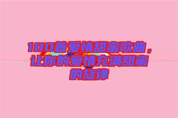 100首愛情甜蜜歌曲，讓你的愛情充滿甜蜜的旋律