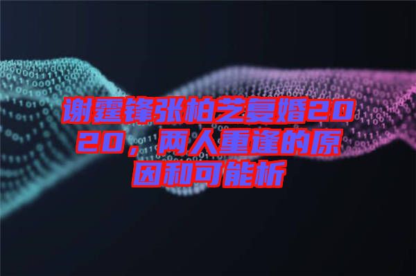 謝霆鋒張柏芝復(fù)婚2020，兩人重逢的原因和可能析