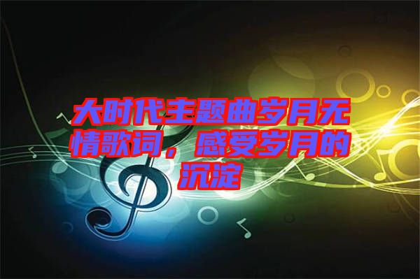 大時代主題曲歲月無情歌詞，感受歲月的沉淀