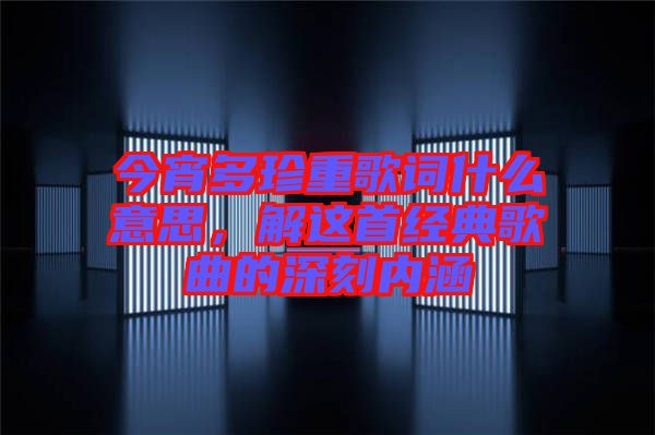 今宵多珍重歌詞什么意思，解這首經(jīng)典歌曲的深刻內(nèi)涵