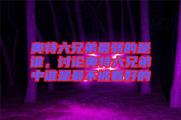 奧特六兄弟最弱的是誰，討論奧特六兄弟中誰是最不被看好的