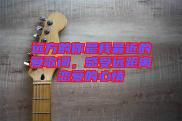 遠方的你是我最近的愛歌詞，感受遠距離戀愛的心情