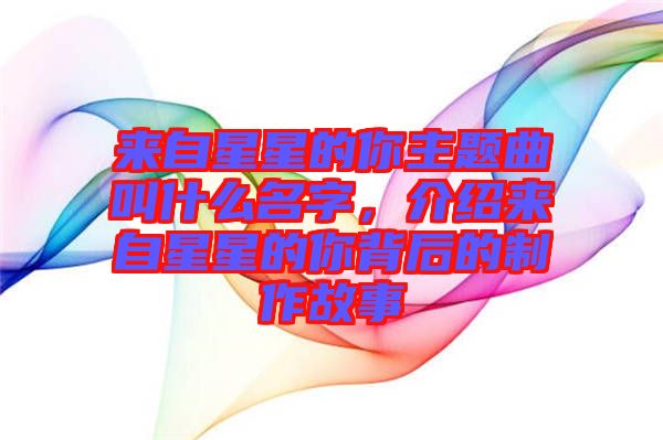 來自星星的你主題曲叫什么名字，介紹來自星星的你背后的制作故事