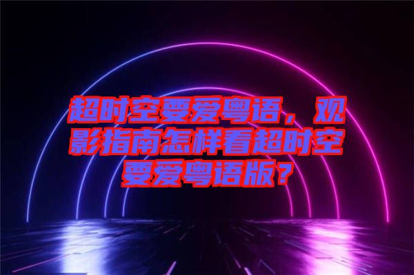 超時空要愛粵語，觀影指南怎樣看超時空要愛粵語版？