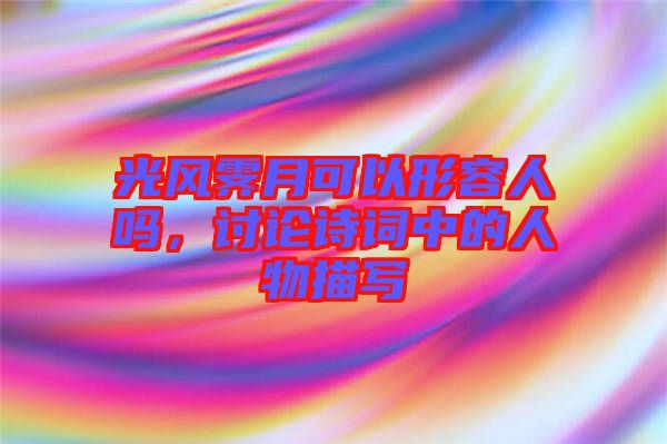 光風霽月可以形容人嗎，討論詩詞中的人物描寫