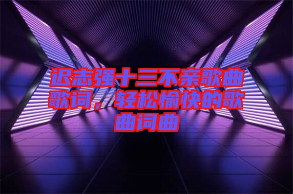 遲志強十三不親歌曲歌詞，輕松愉快的歌曲詞曲