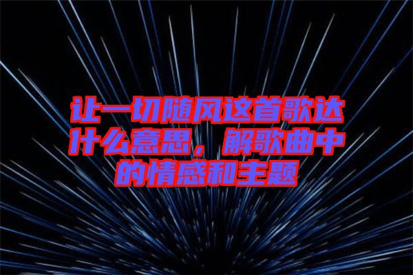 讓一切隨風這首歌達什么意思，解歌曲中的情感和主題